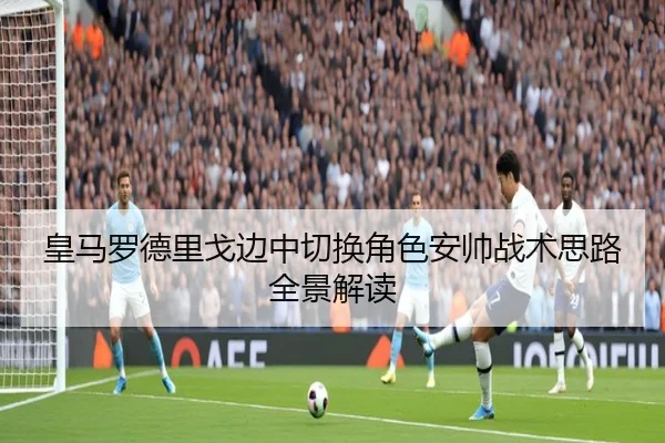 皇马罗德里戈边中切换角色安帅战术思路全景解读