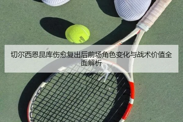切尔西恩昆库伤愈复出后前场角色变化与战术价值全面解析