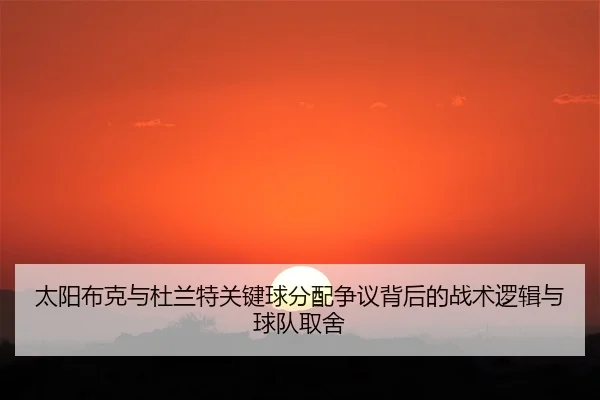太阳布克与杜兰特关键球分配争议背后的战术逻辑与球队取舍