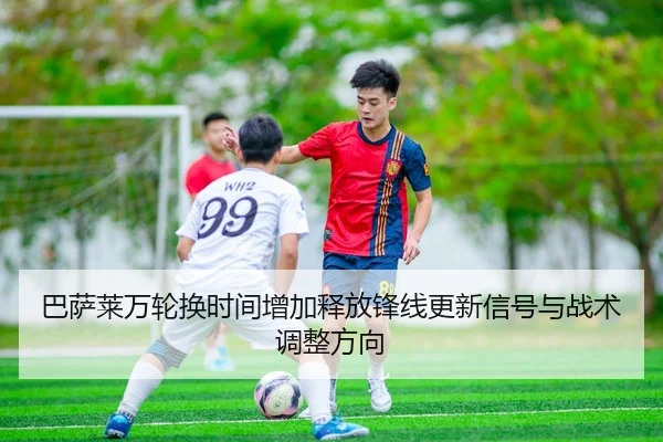 巴萨莱万轮换时间增加释放锋线更新信号与战术调整方向