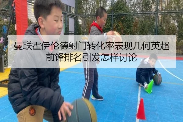 曼联霍伊伦德射门转化率表现几何英超前锋排名引发怎样讨论