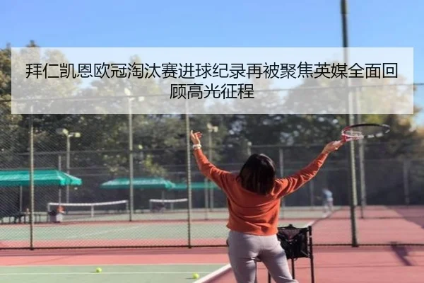 拜仁凯恩欧冠淘汰赛进球纪录再被聚焦英媒全面回顾高光征程
