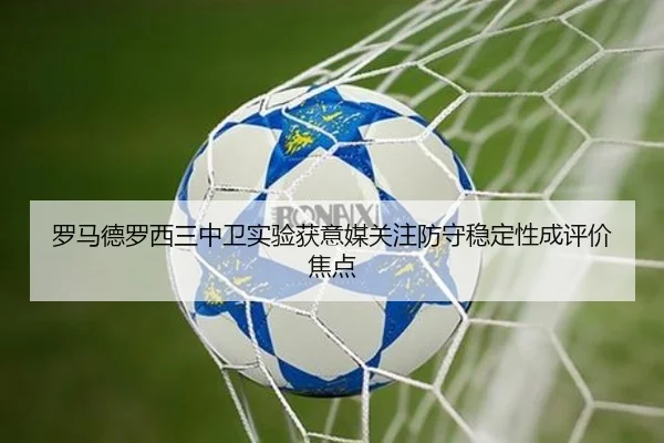 罗马德罗西三中卫实验获意媒关注防守稳定性成评价焦点