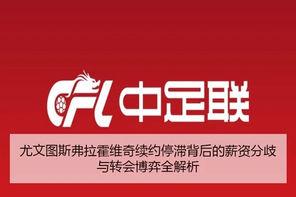 尤文图斯弗拉霍维奇续约停滞背后的薪资分歧与转会博弈全解析