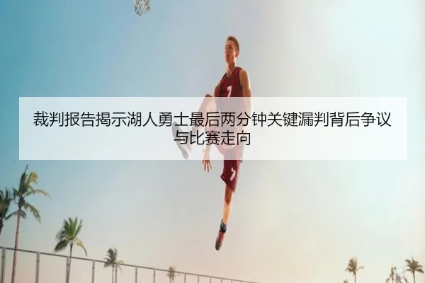 裁判报告揭示湖人勇士最后两分钟关键漏判背后争议与比赛走向