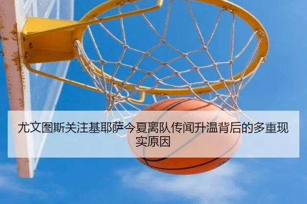 尤文图斯关注基耶萨今夏离队传闻升温背后的多重现实原因