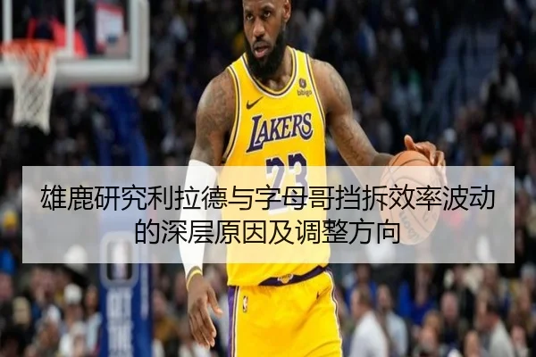 雄鹿研究利拉德与字母哥挡拆效率波动的深层原因及调整方向