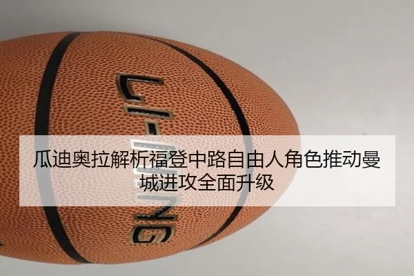 瓜迪奥拉解析福登中路自由人角色推动曼城进攻全面升级