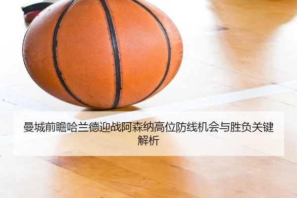 曼城前瞻哈兰德迎战阿森纳高位防线机会与胜负关键解析
