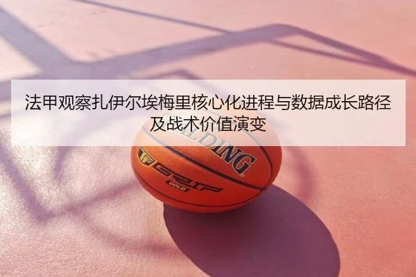 法甲观察扎伊尔埃梅里核心化进程与数据成长路径及战术价值演变