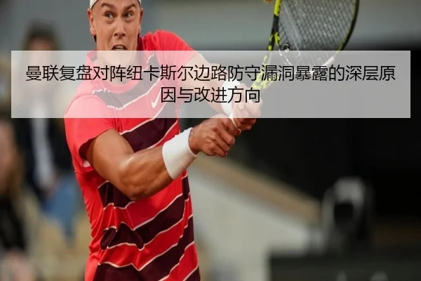 曼联复盘对阵纽卡斯尔边路防守漏洞暴露的深层原因与改进方向