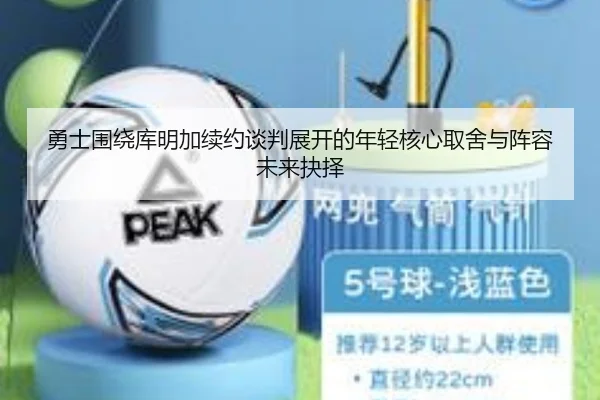 勇士围绕库明加续约谈判展开的年轻核心取舍与阵容未来抉择
