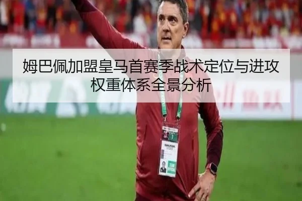 姆巴佩加盟皇马首赛季战术定位与进攻权重体系全景分析