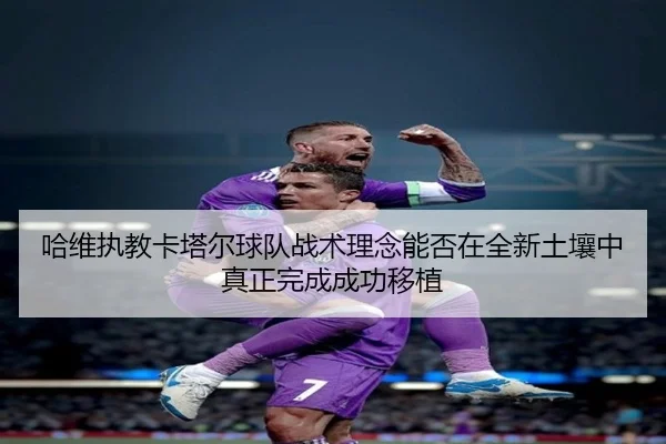 哈维执教卡塔尔球队战术理念能否在全新土壤中真正完成成功移植