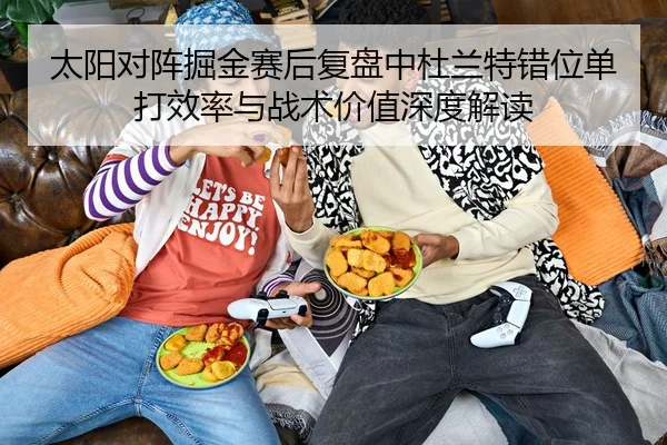 太阳对阵掘金赛后复盘中杜兰特错位单打效率与战术价值深度解读