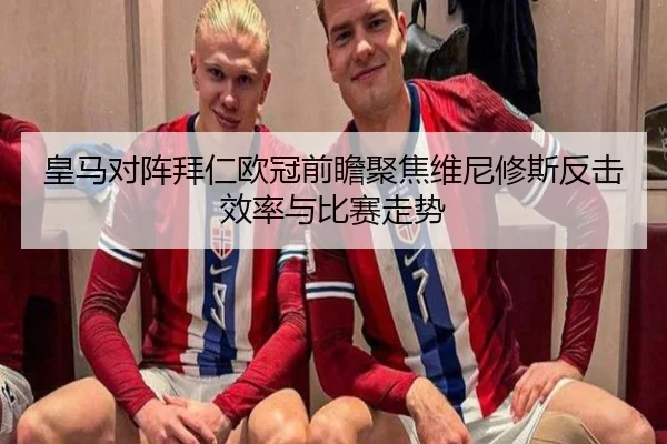 皇马对阵拜仁欧冠前瞻聚焦维尼修斯反击效率与比赛走势