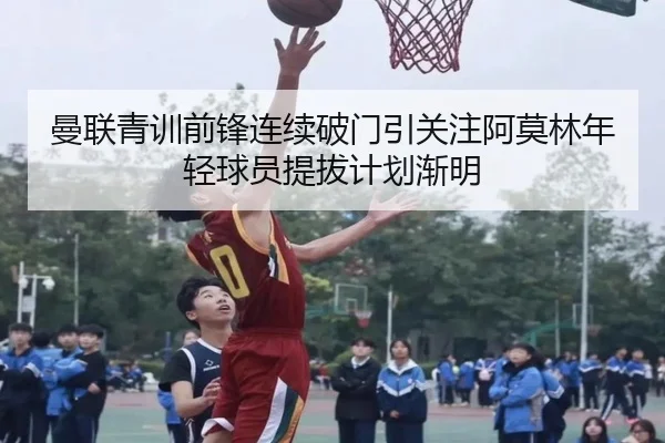 曼联青训前锋连续破门引关注阿莫林年轻球员提拔计划渐明