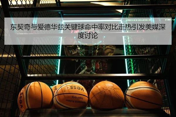 东契奇与爱德华兹关键球命中率对比走热引发美媒深度讨论